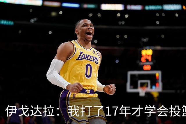 伊戈达拉：我打了17年才学会投篮 没接受过姿势训练全靠自己摸索